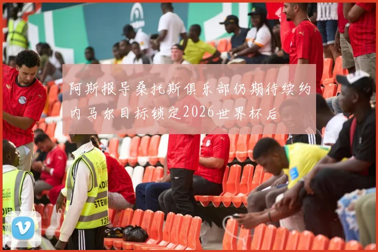 阿斯报导桑托斯俱乐部仍期待续约内马尔目标锁定2026世界杯后