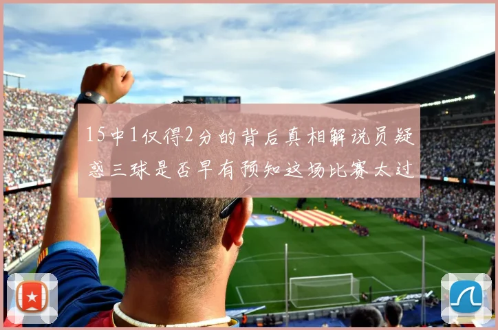 15中1仅得2分的背后真相解说员疑惑三球是否早有预知这场比赛太过抽象