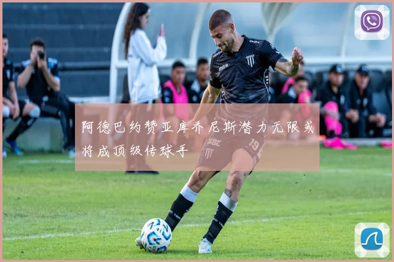 阿德巴约赞亚库乔尼斯潜力无限或将成顶级传球手