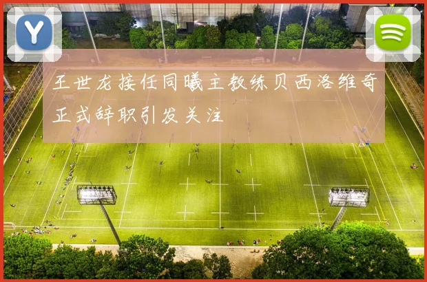 王世龙接任同曦主教练贝西洛维奇正式辞职引发关注
