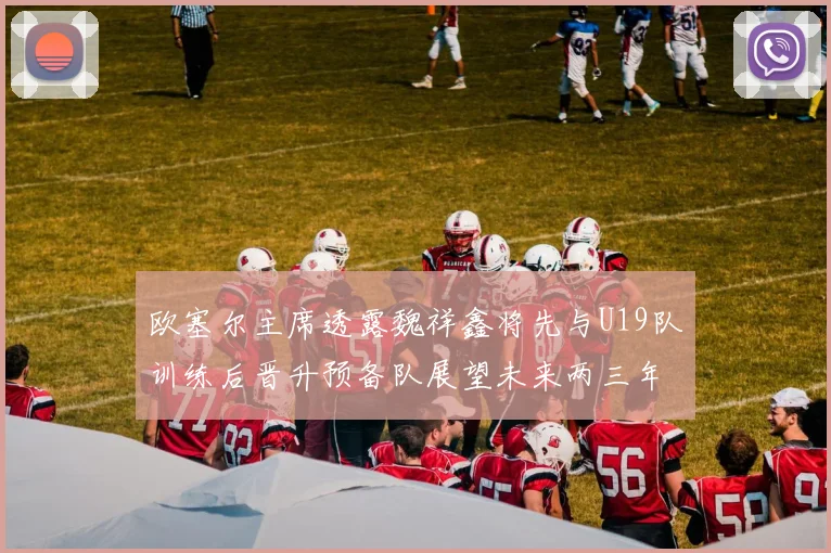 欧塞尔主席透露魏祥鑫将先与U19队训练后晋升预备队展望未来两三年进入一线队