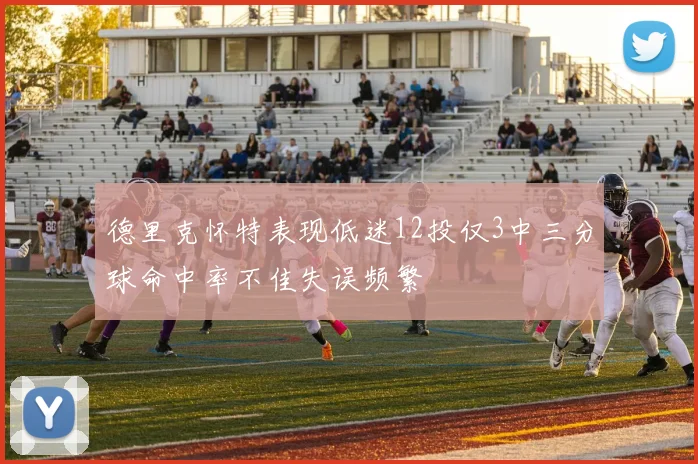 德里克怀特表现低迷12投仅3中三分球命中率不佳失误频繁