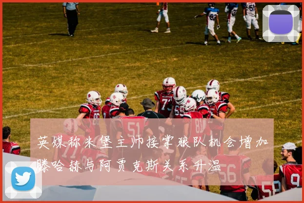 英媒称米堡主帅接掌狼队机会增加滕哈赫与阿贾克斯关系升温