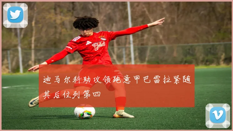 迪马尔科助攻领跑意甲巴雷拉紧随其后位列第四