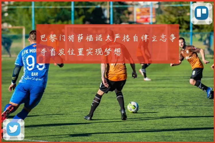 巴黎门将萨福诺夫严格自律立志争夺首发位置实现梦想