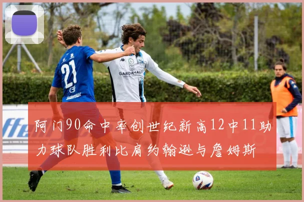 阿门90命中率创世纪新高12中11助力球队胜利比肩约翰逊与詹姆斯
