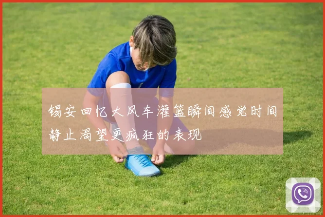 锡安回忆大风车灌篮瞬间感觉时间静止渴望更疯狂的表现