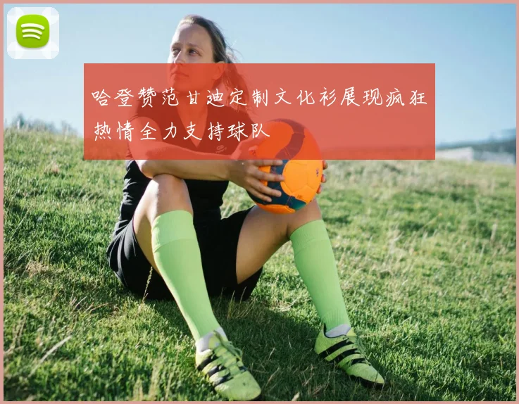 哈登赞范甘迪定制文化衫展现疯狂热情全力支持球队