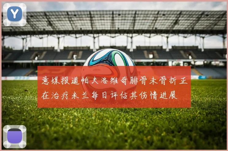 意媒报道帕夫洛维奇腓骨未骨折正在治疗米兰每日评估其伤情进展