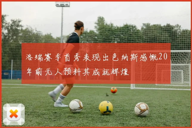 洛瑞赛季首秀表现出色纳斯感慨20年前无人预料其成就辉煌