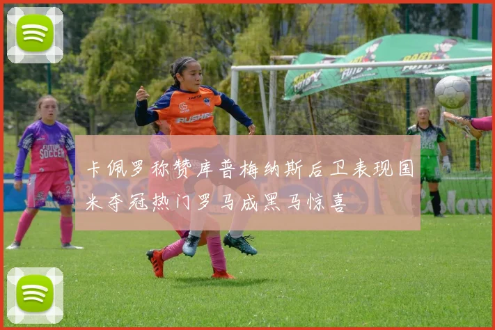 卡佩罗称赞库普梅纳斯后卫表现国米夺冠热门罗马成黑马惊喜