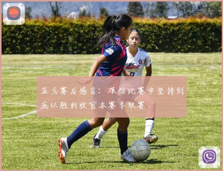 亚戈赛后感言:艰难比赛中坚持到底以胜利收官本赛季联赛