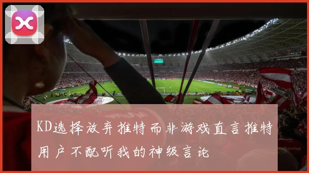 KD选择放弃推特而非游戏直言推特用户不配听我的神级言论