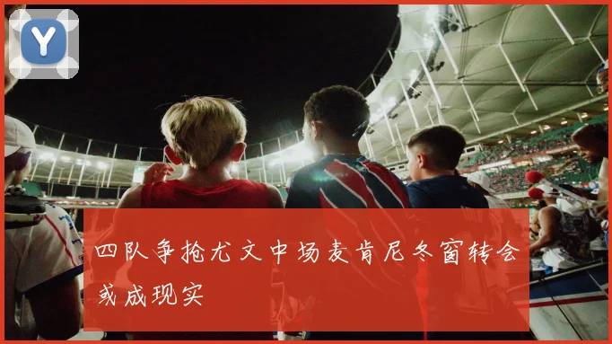 四队争抢尤文中场麦肯尼冬窗转会或成现实