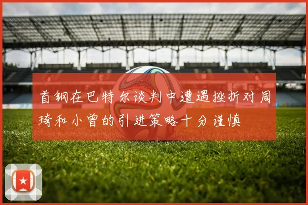 首钢在巴特尔谈判中遭遇挫折对周琦和小曾的引进策略十分谨慎