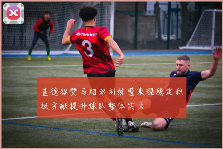 基德称赞马绍尔训练营表现稳定积极贡献提升球队整体实力