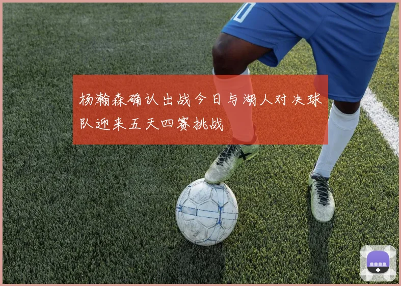 杨瀚森确认出战今日与湖人对决球队迎来五天四赛挑战
