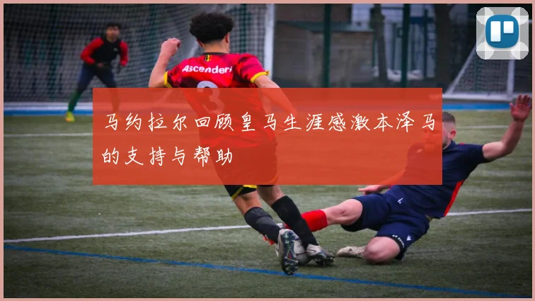 马约拉尔回顾皇马生涯感激本泽马的支持与帮助