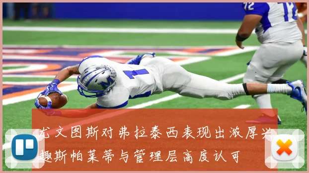 尤文图斯对弗拉泰西表现出浓厚兴趣斯帕莱蒂与管理层高度认可