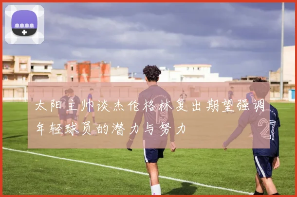太阳主帅谈杰伦格林复出期望强调年轻球员的潜力与努力