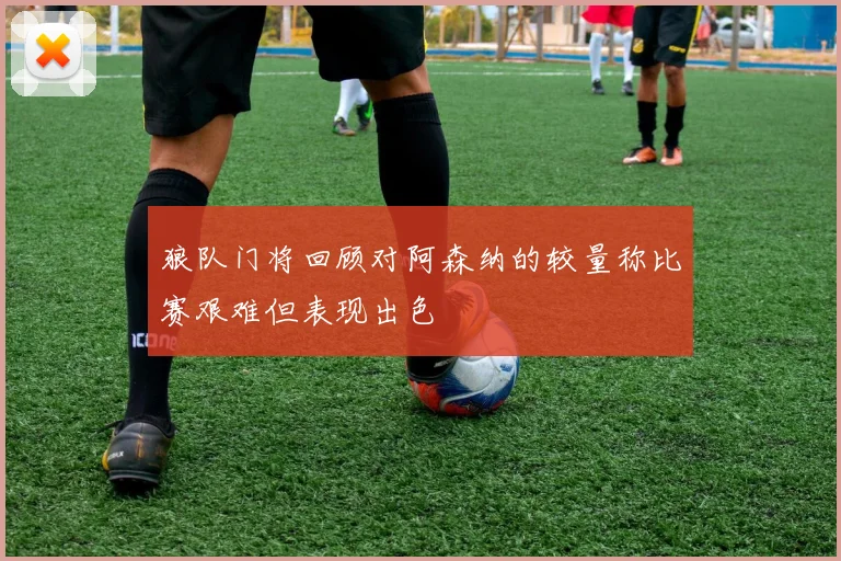 狼队门将回顾对阿森纳的较量称比赛艰难但表现出色