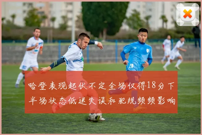 哈登表现起伏不定全场仅得18分下半场状态低迷失误和犯规频频影响球队表现