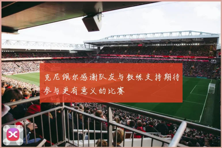 克尼佩尔感谢队友与教练支持期待参与更有意义的比赛