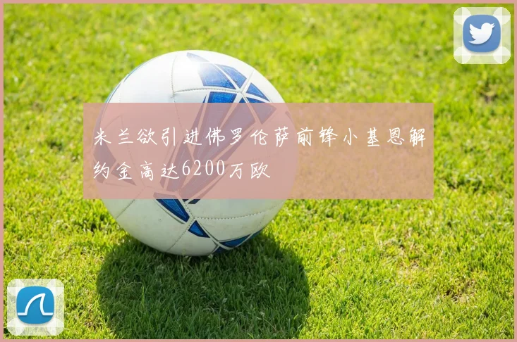 米兰欲引进佛罗伦萨前锋小基恩解约金高达6200万欧