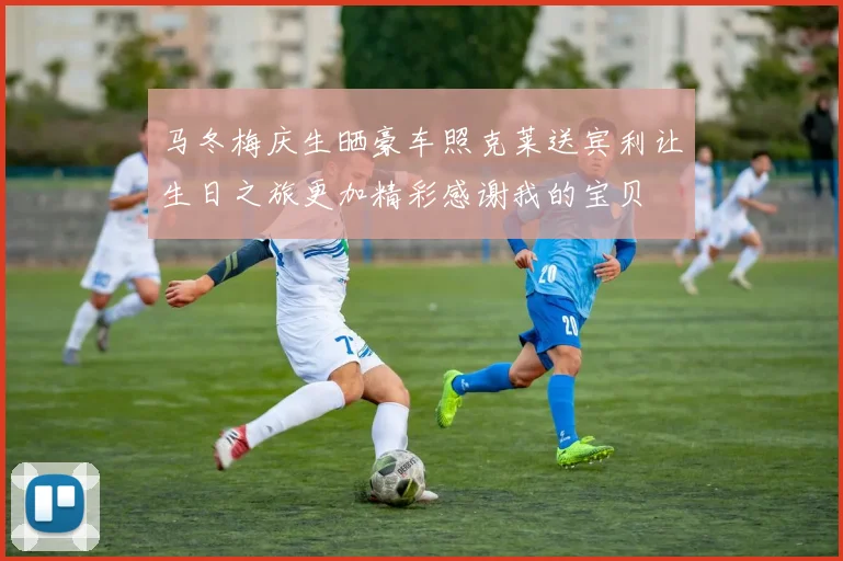 马冬梅庆生晒豪车照克莱送宾利让生日之旅更加精彩感谢我的宝贝