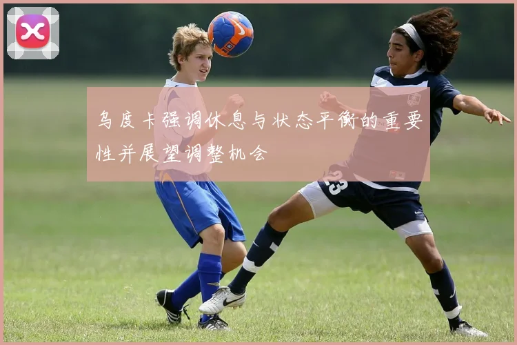 乌度卡强调休息与状态平衡的重要性并展望调整机会