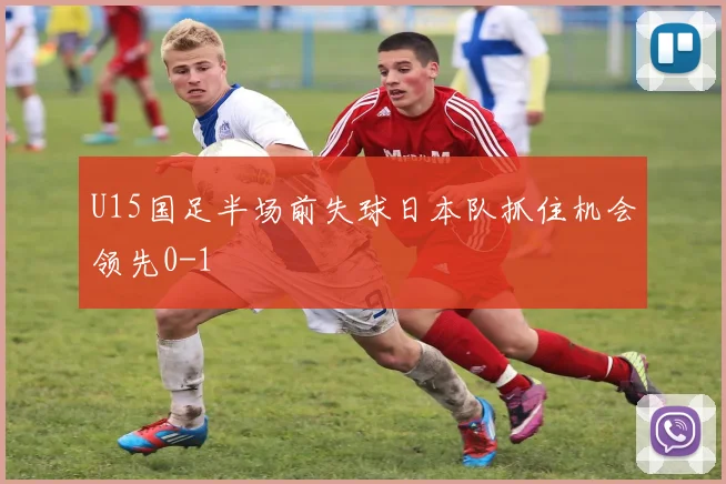 U15国足半场前失球日本队抓住机会领先0-1