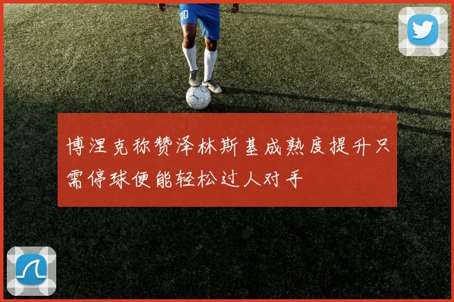 博涅克称赞泽林斯基成熟度提升只需停球便能轻松过人对手