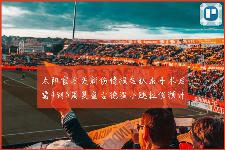 太阳官方更新伤情报告狄龙手术后需4到6周复查古德温小腿拉伤预计1到2周恢复