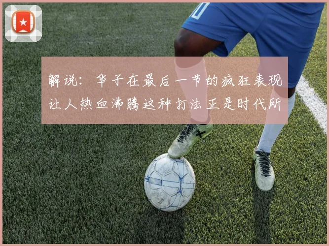 解说：华子在最后一节的疯狂表现让人热血沸腾这种打法正是时代所需