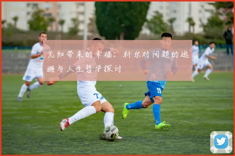 无知带来的幸福：科尔对问题的逃避与人生哲学探讨