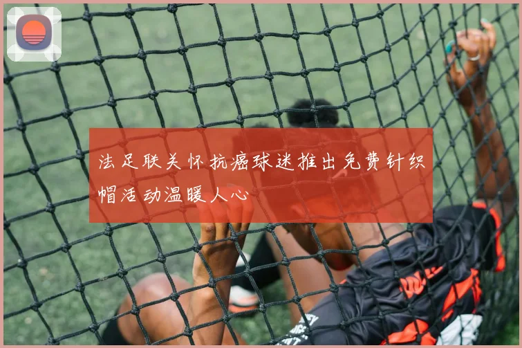 法足联关怀抗癌球迷推出免费针织帽活动温暖人心