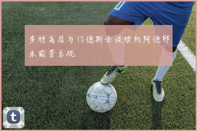 多特高层与门德斯会谈续约阿德耶米前景乐观