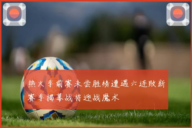 热火季前赛未尝胜绩遭遇六连败新赛季揭幕战将迎战魔术