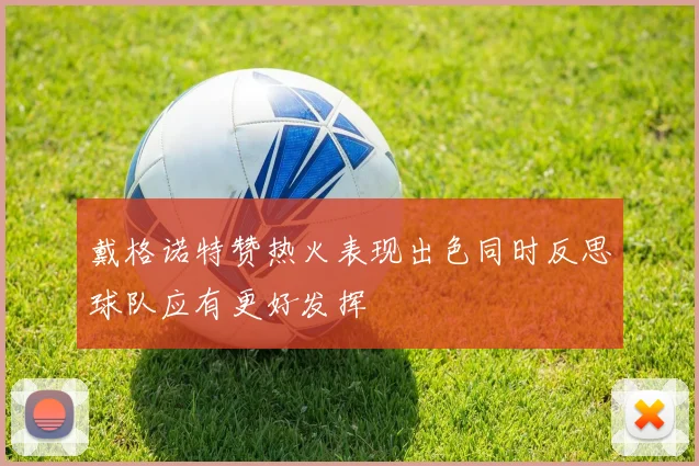 戴格诺特赞热火表现出色同时反思球队应有更好发挥