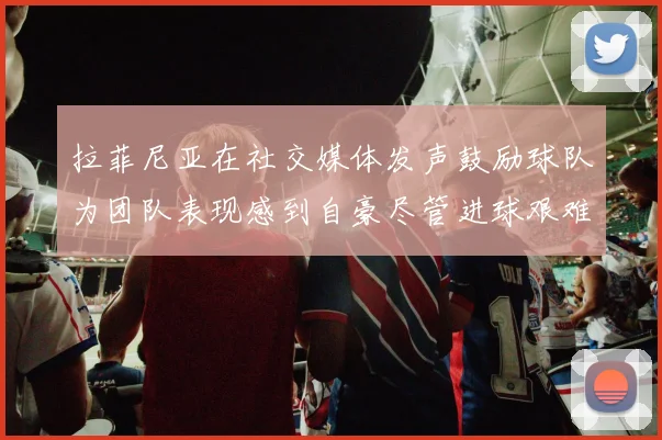 拉菲尼亚在社交媒体发声鼓励球队为团队表现感到自豪尽管进球艰难