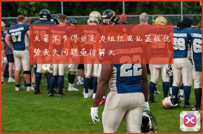 火箭末节得分乏力组织混乱篮板优势丧失问题亟待解决