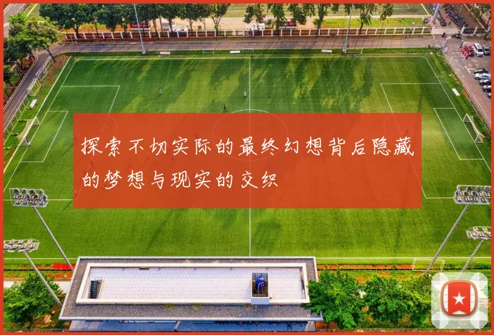 探索不切实际的最终幻想背后隐藏的梦想与现实的交织