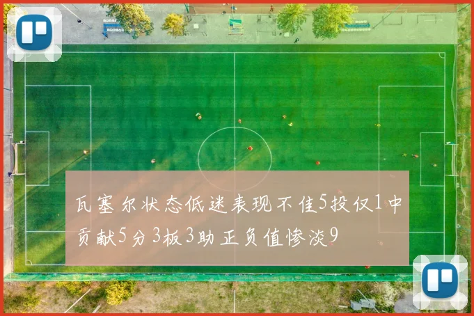 瓦塞尔状态低迷表现不佳5投仅1中贡献5分3板3助正负值惨淡9