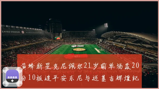 黄蜂新星克尼佩尔21岁前单场轰20分10板追平安东尼与迈基吉辉煌纪录
