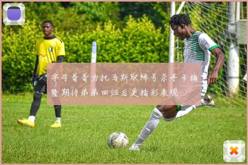 字母哥哥为托马斯取绰号杀手卡梅隆期待弟弟回归后更精彩表现